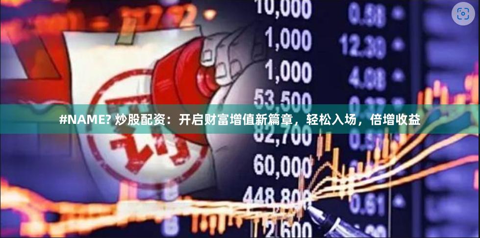 #NAME? 炒股配资：开启财富增值新篇章，轻松入场，倍增收益