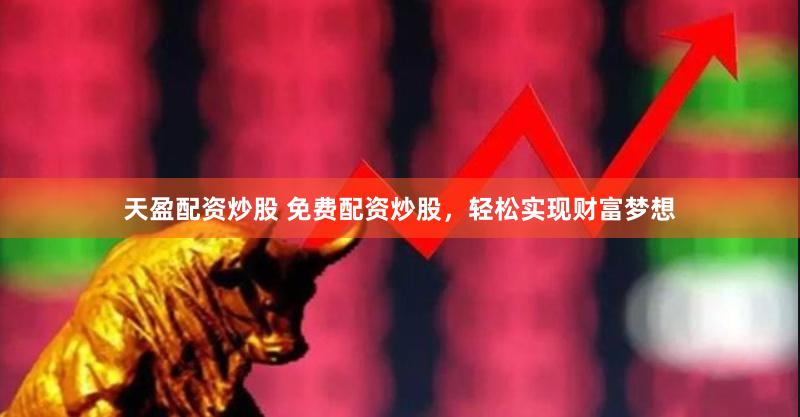 天盈配资炒股 免费配资炒股，轻松实现财富梦想
