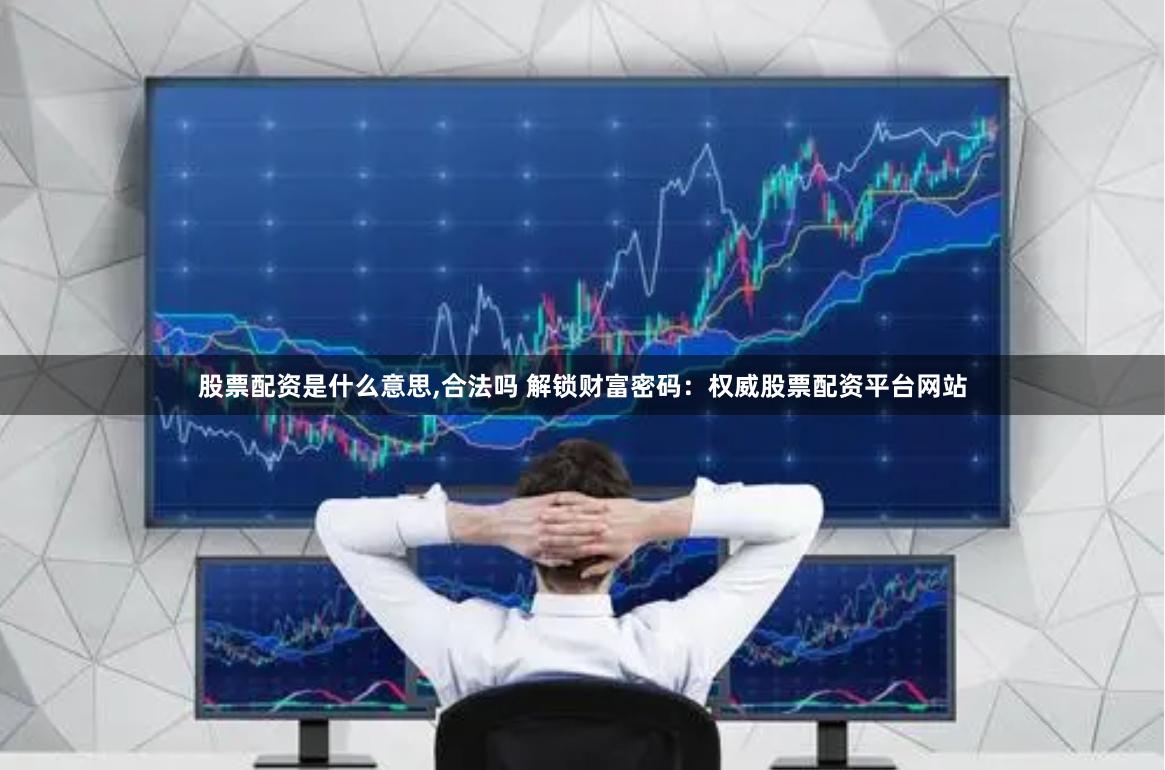 股票配资是什么意思,合法吗 解锁财富密码：权威股票配资平台网站