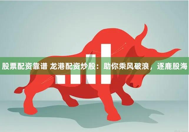 股票配资靠谱 龙港配资炒股：助你乘风破浪，逐鹿股海