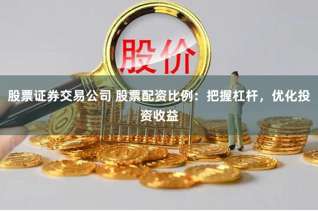 股票证券交易公司 股票配资比例：把握杠杆，优化投资收益