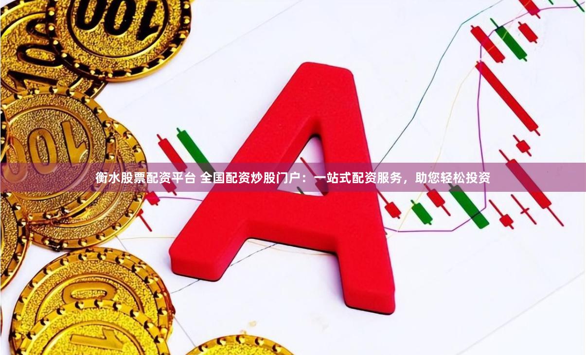 衡水股票配资平台 全国配资炒股门户：一站式配资服务，助您轻松投资