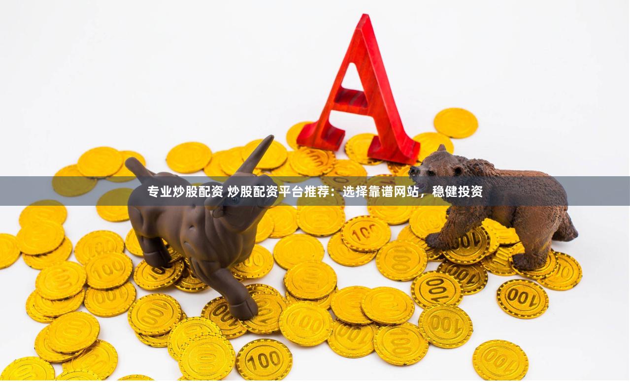 专业炒股配资 炒股配资平台推荐：选择靠谱网站，稳健投资