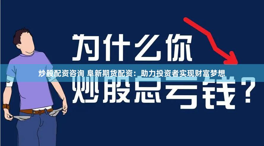 炒股配资咨询 阜新期货配资：助力投资者实现财富梦想