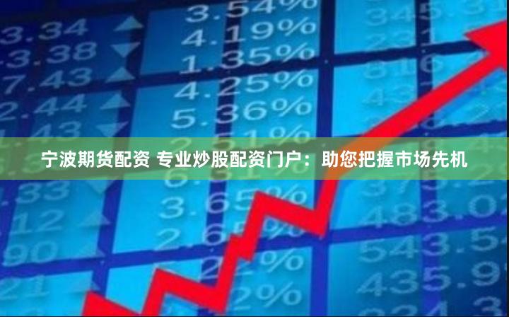 宁波期货配资 专业炒股配资门户：助您把握市场先机
