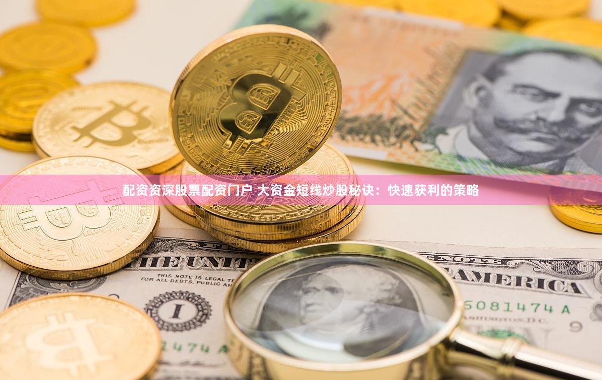 配资资深股票配资门户 大资金短线炒股秘诀：快速获利的策略