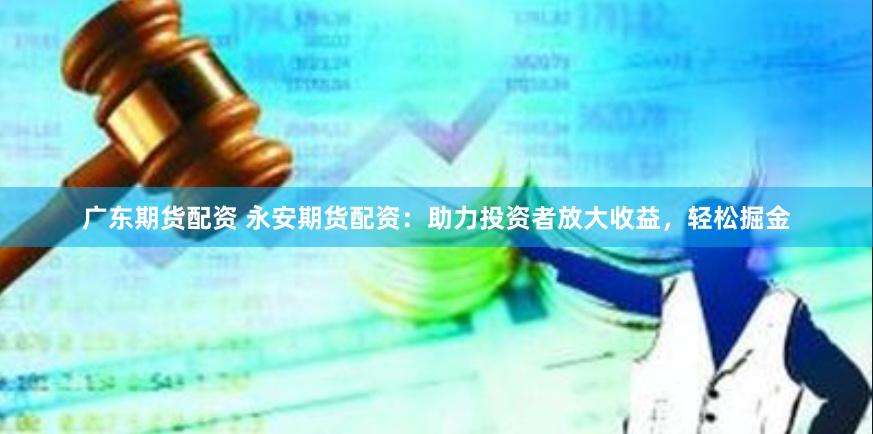 广东期货配资 永安期货配资：助力投资者放大收益，轻松掘金