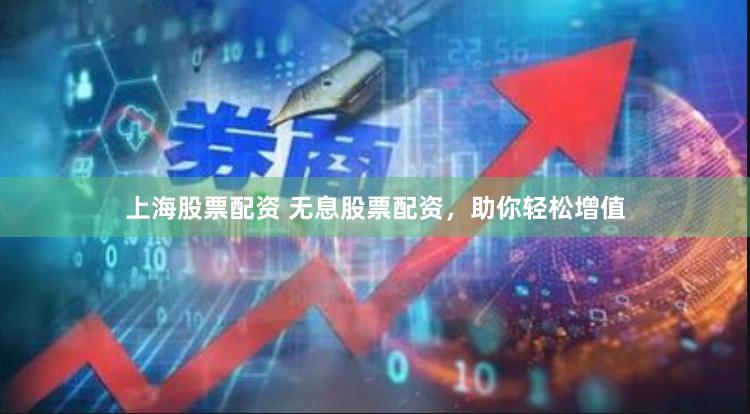 上海股票配资 无息股票配资，助你轻松增值