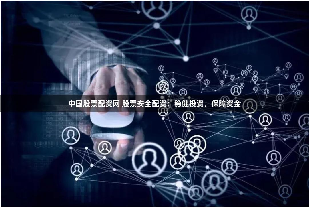 中国股票配资网 股票安全配资：稳健投资，保障资金